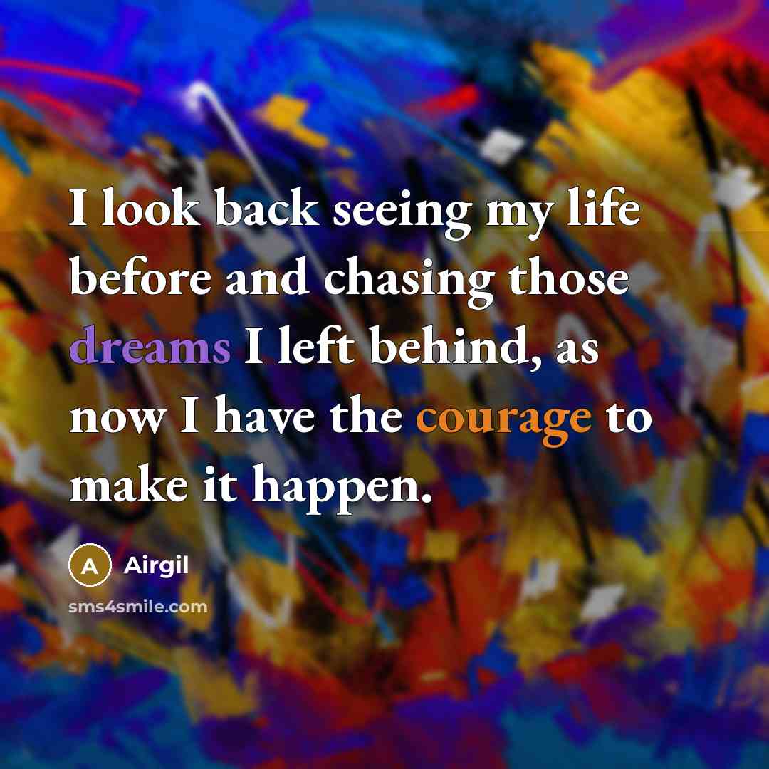“I look back seeing my life before and chasing those dreams I left behind, as now I have the courage to make it happen.” quote by Airgil