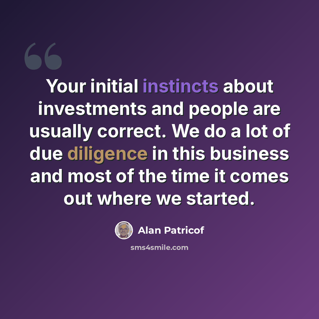 “Your initial instincts about investments and people are usually correct. We do a lot of due diligence in this business and most of the time it comes out where we started.” quote by Alan Patricof