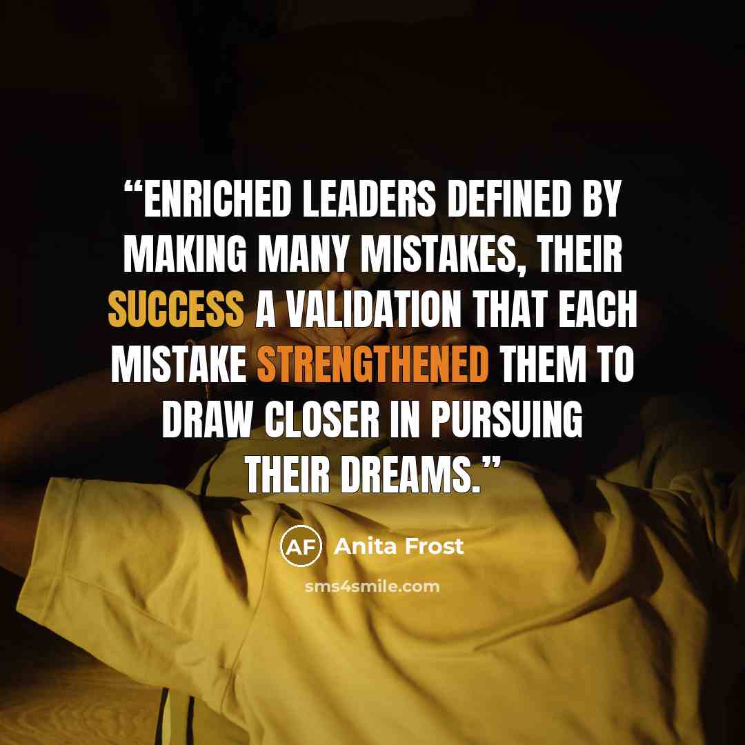 “Enriched leaders defined by making many mistakes, their success a validation that each mistake strengthened them to draw closer in pursuing their dreams.” quote by Anita Frost