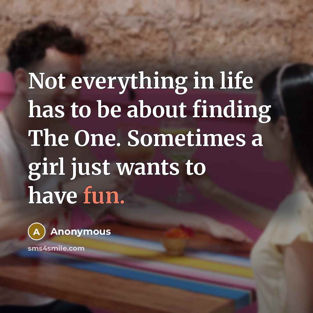 “Not everything in life has to be about finding The One. Sometimes a girl just wants to have fun.” quote by Anonymous