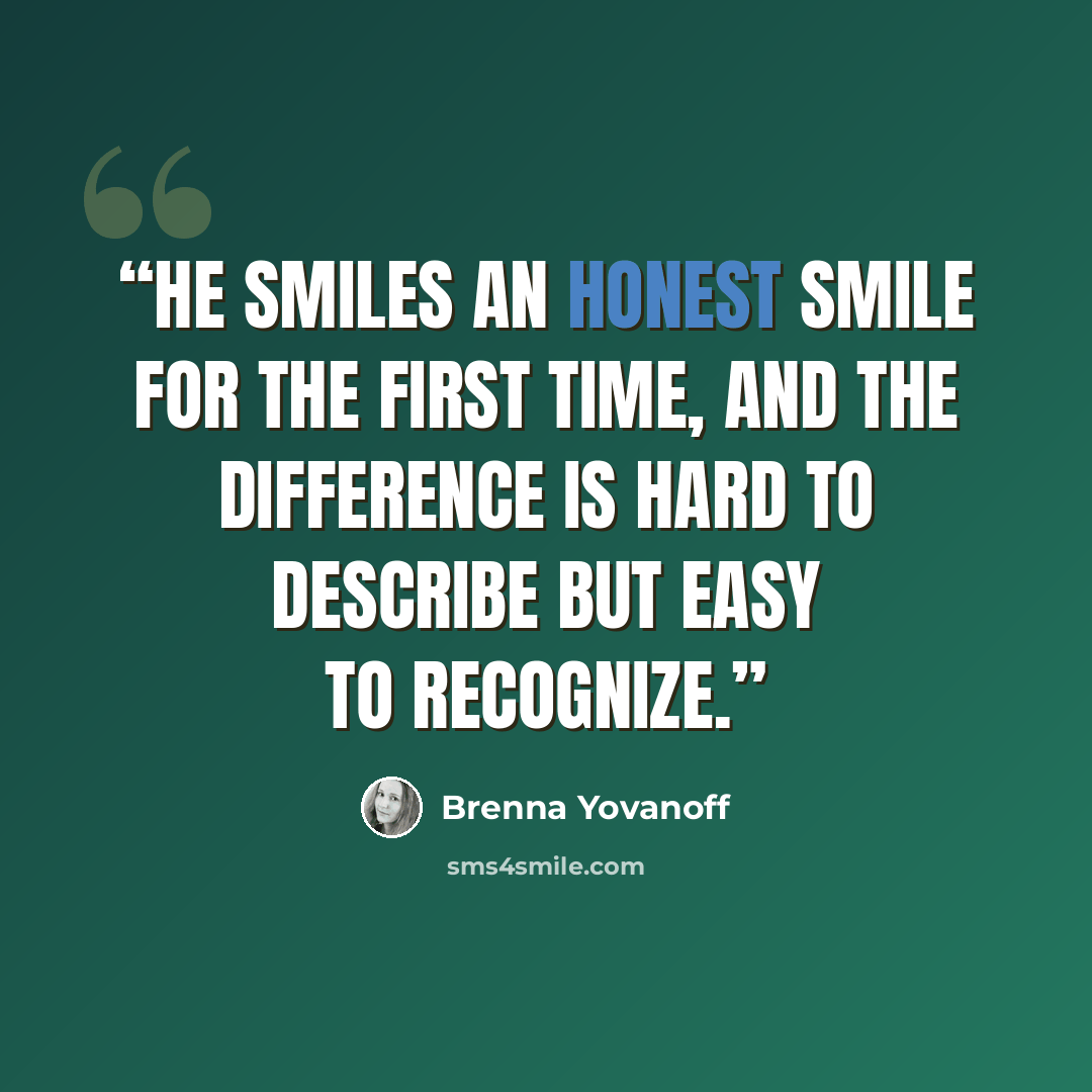 “He smiles an honest smile for the first time, and the difference is hard to describe but easy to recognize.” quote by Brenna Yovanoff