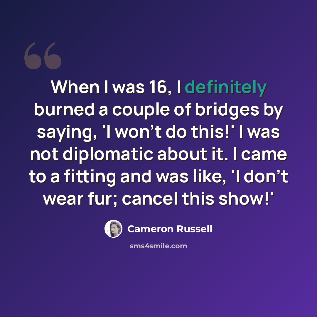 “When I was 16, I definitely burned a couple of bridges by saying, 'I won't do this!' I was not diplomatic about it. I came to a fitting and was like, 'I don't wear fur; cancel this show!'” quote by Cameron Russell