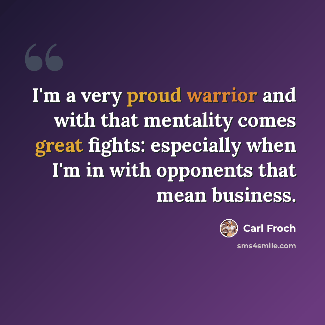 “I'm a very proud warrior and with that mentality comes great fights: especially when I'm in with opponents that mean business.” quote by Carl Froch