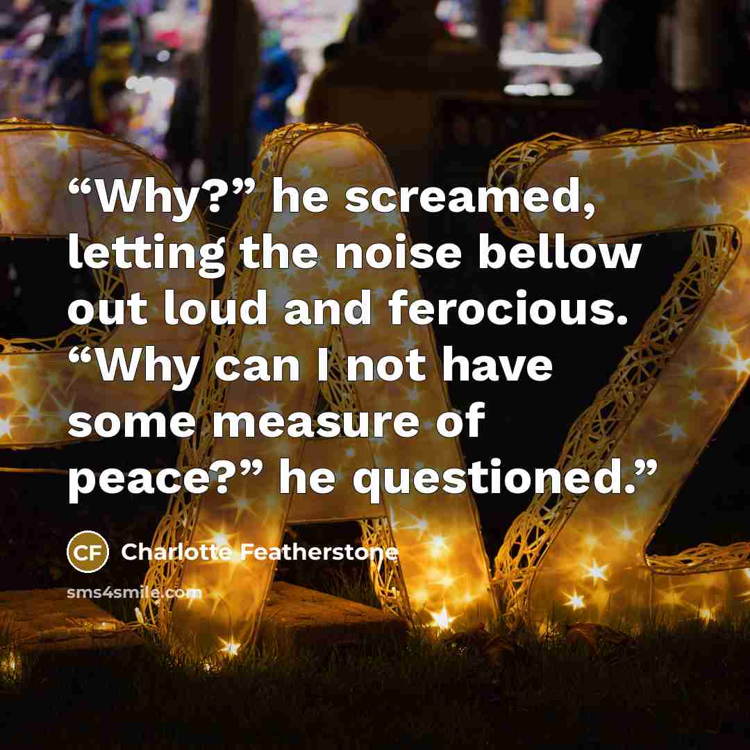 “Why?” he screamed, letting the noise bellow out loud and ferocious. “Why can I not have some measure of peace?” he questioned.” quote by Charlotte Featherstone