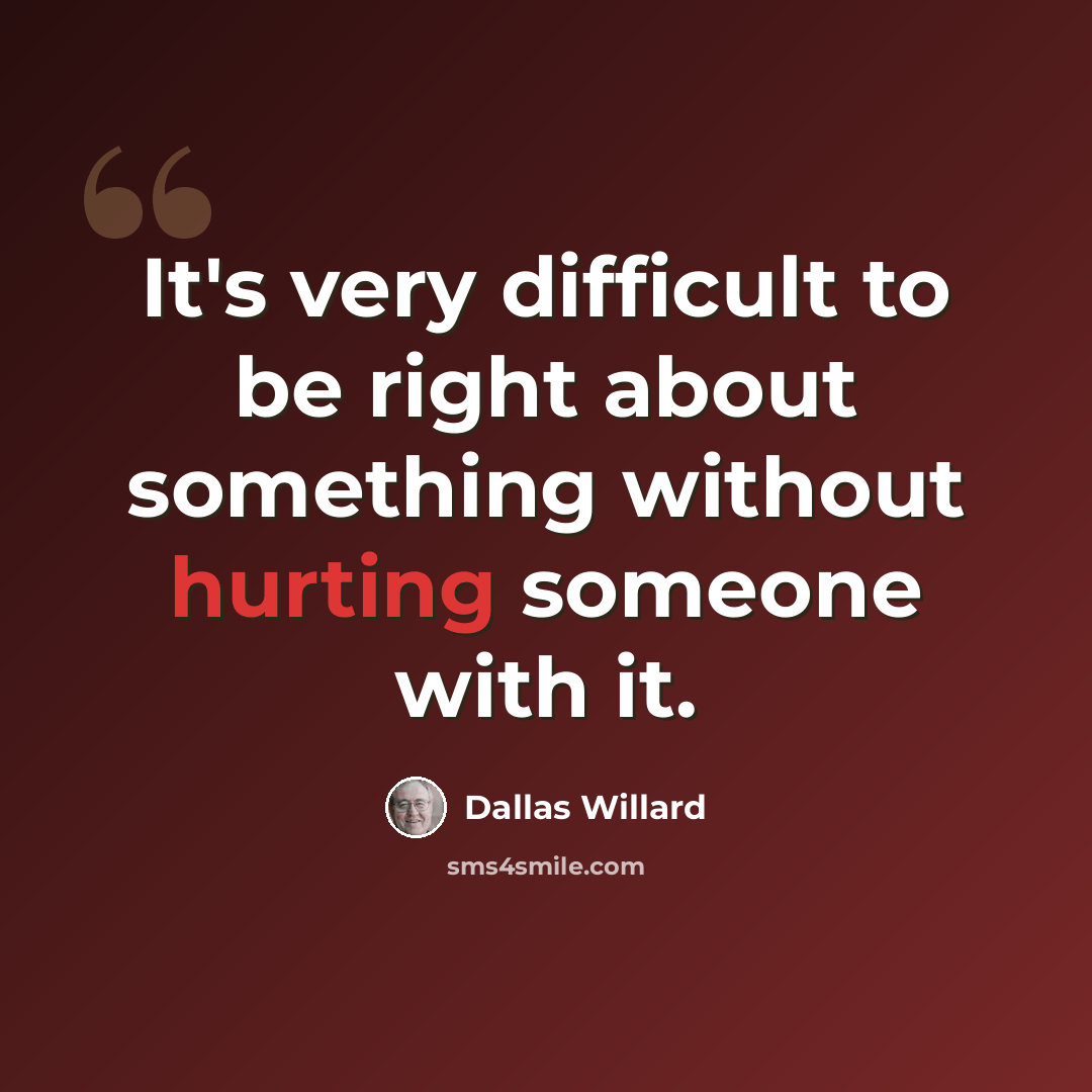 “It's very difficult to be right about something without hurting someone with it.” quote by Dallas Willard