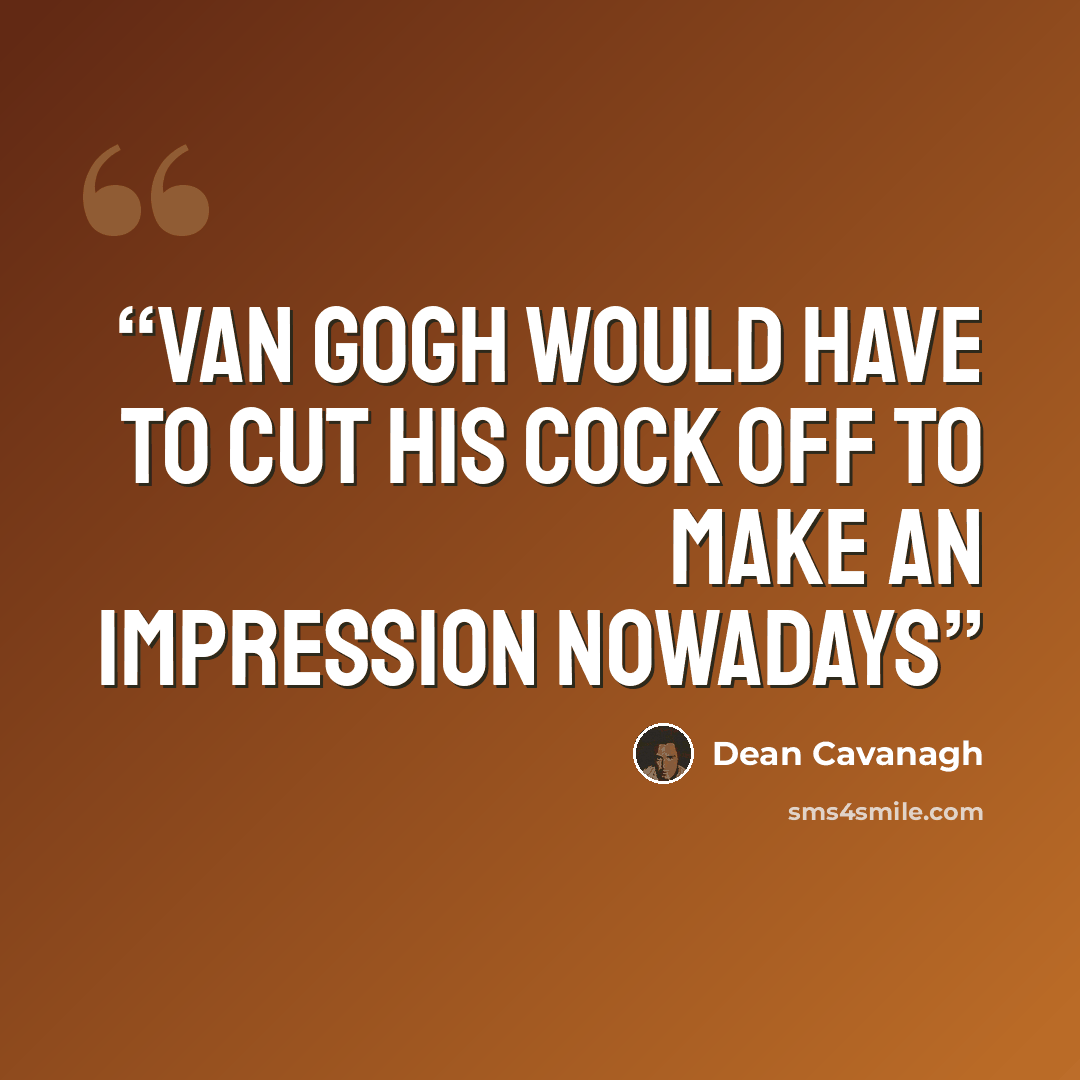 “Van Gogh would have to cut his cock off to make an impression nowadays” quote by Dean Cavanagh