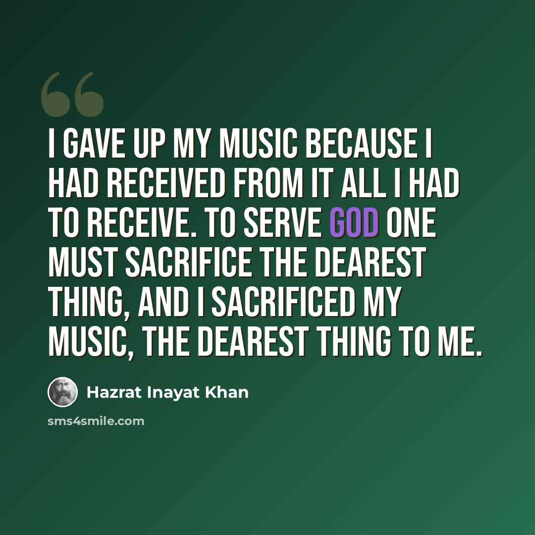 “I gave up my music because I had received from it all I had to receive. To serve God one must sacrifice the dearest thing, and I sacrificed my music, the dearest thing to me.” quote by Hazrat Inayat Khan