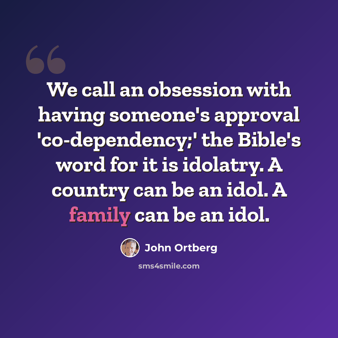 “We call an obsession with having someone's approval 'co-dependency;' the Bible's word for it is idolatry. A country can be an idol. A family can be an idol.” quote by John Ortberg