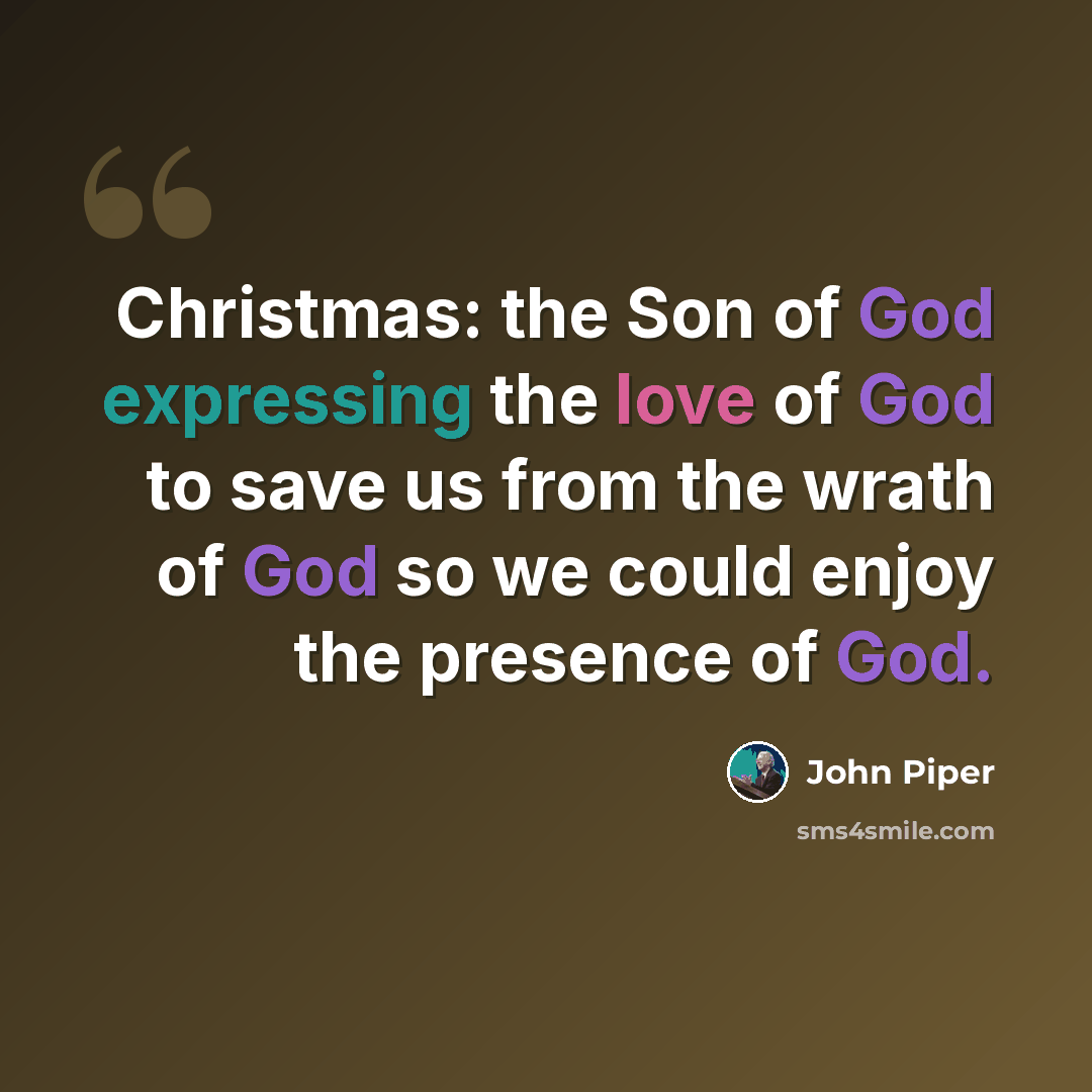 “Christmas: the Son of God expressing the love of God to save us from the wrath of God so we could enjoy the presence of God.” quote by John Piper