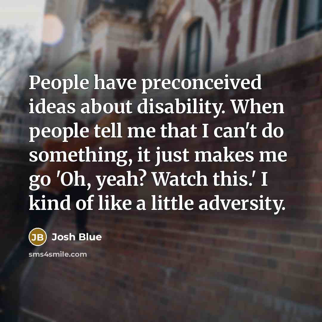 “People have preconceived ideas about disability. When people tell me that I can't do something, it just makes me go 'Oh, yeah? Watch this.' I kind of like a little adversity.” quote by Josh Blue