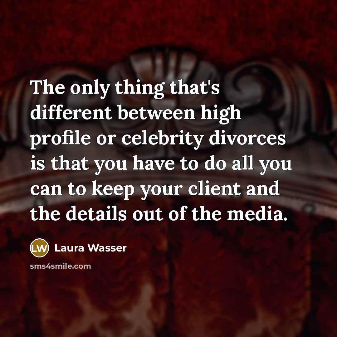 “The only thing that's different between high profile or celebrity divorces is that you have to do all you can to keep your client and the details out of the media.” quote by Laura Wasser