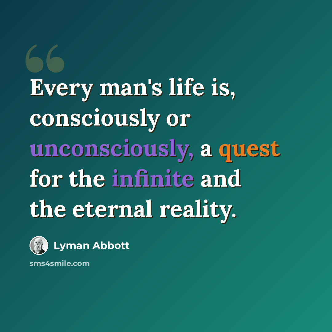 “Every man's life is, consciously or unconsciously, a quest for the infinite and the eternal reality.” quote by Lyman Abbott
