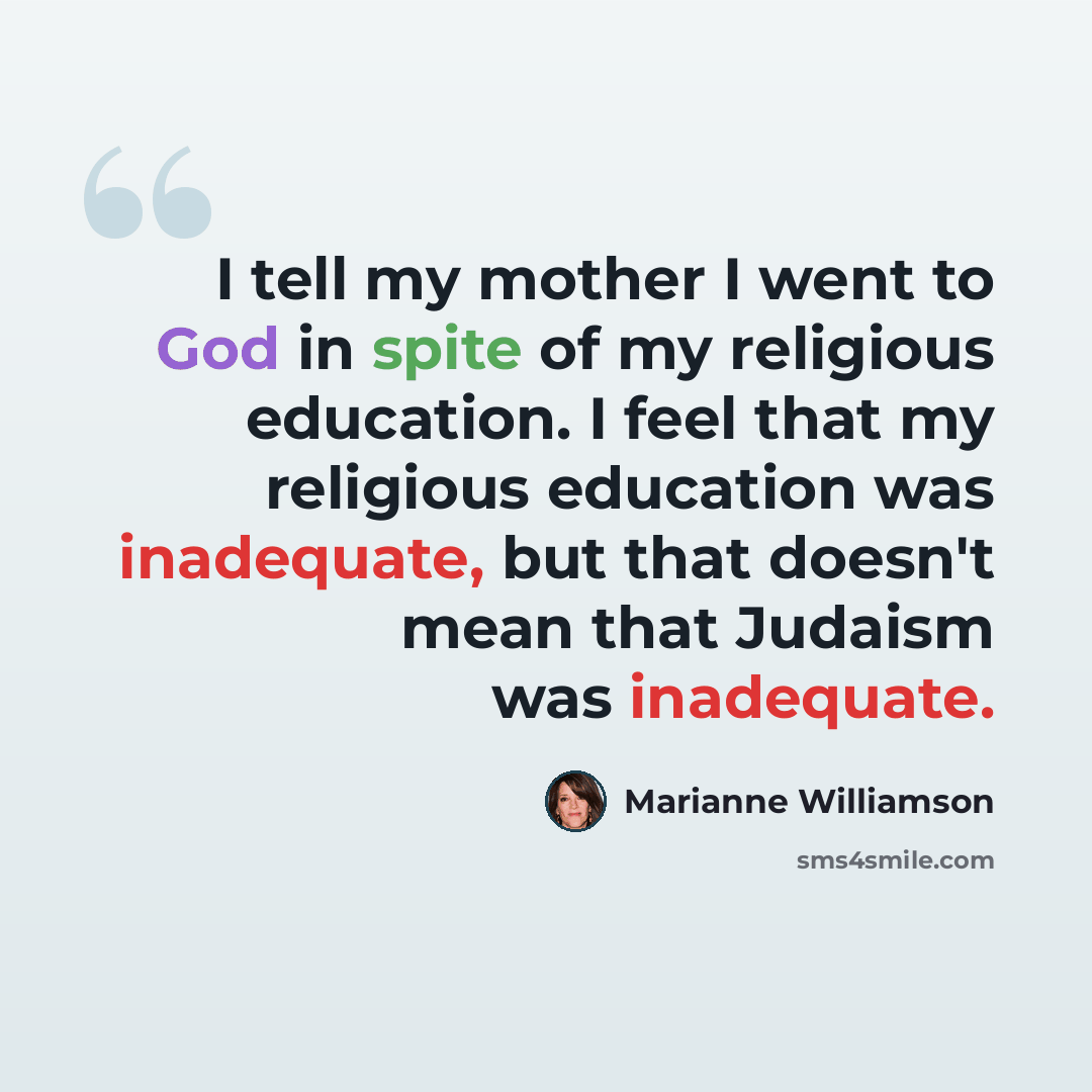 “I tell my mother I went to God in spite of my religious education. I feel that my religious education was inadequate, but that doesn't mean that Judaism was inadequate.” quote by Marianne Williamson