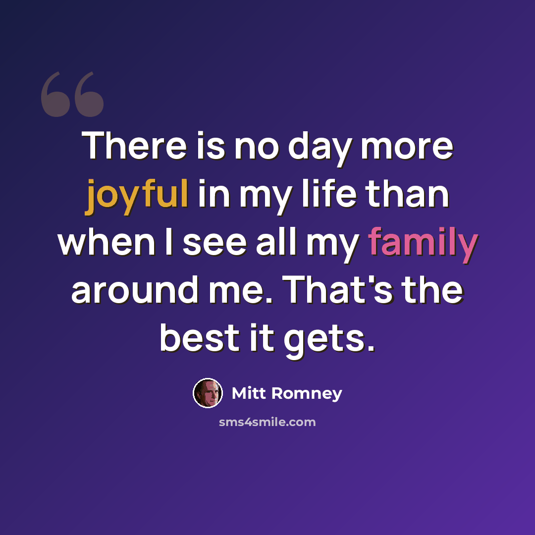 “There is no day more joyful in my life than when I see all my family around me. That's the best it gets.” quote by Mitt Romney
