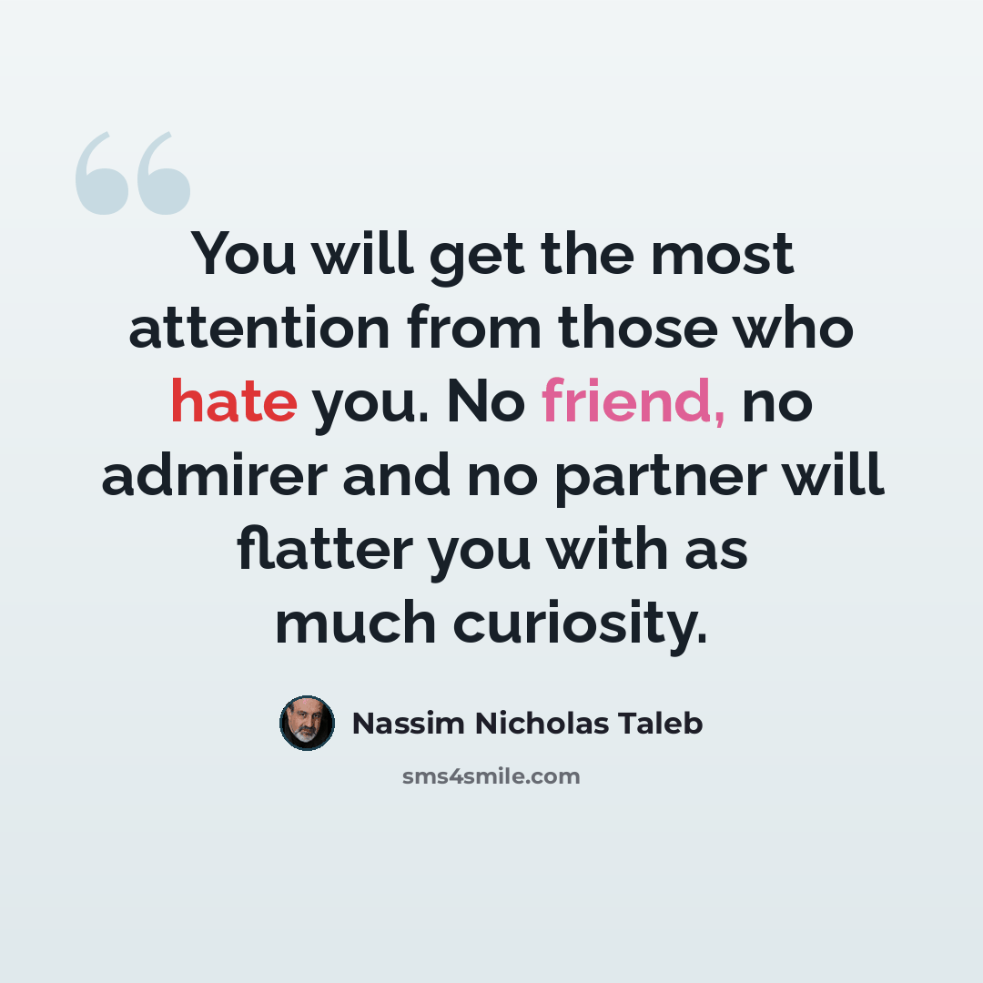 “You will get the most attention from those who hate you. No friend, no admirer and no partner will flatter you with as much curiosity.” quote by Nassim Nicholas Taleb