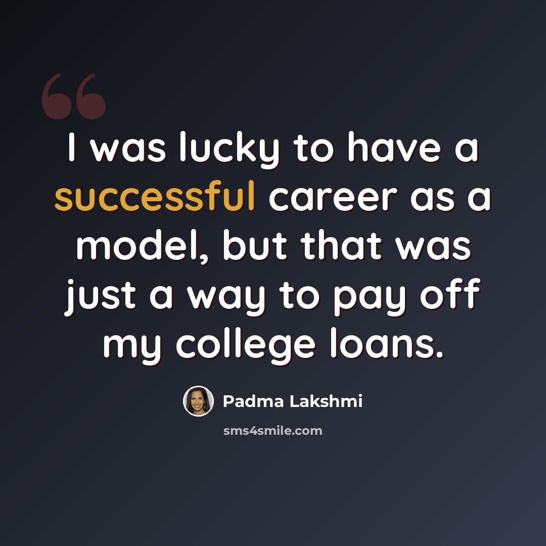 “I was lucky to have a successful career as a model, but that was just a way to pay off my college loans.” quote by Padma Lakshmi