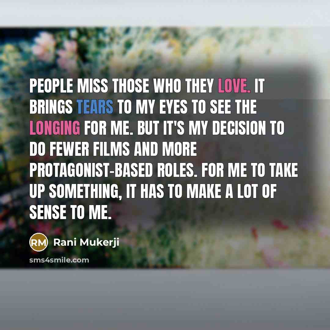 “People miss those who they love. It brings tears to my eyes to see the longing for me. But it's my decision to do fewer films and more protagonist-based roles. For me to take up something, it has to make a lot of sense to me.” quote by Rani Mukerji