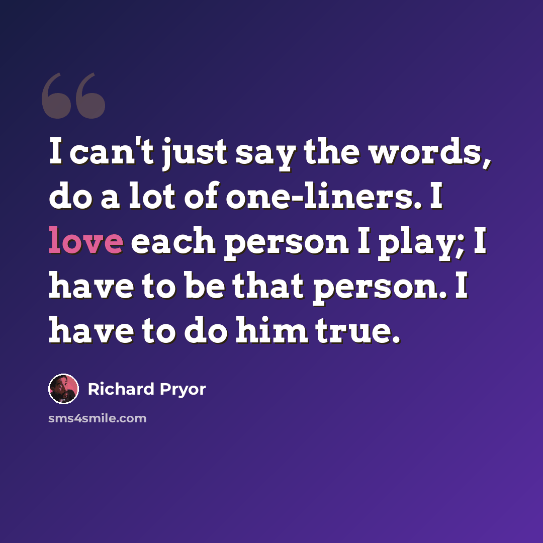 “I can't just say the words, do a lot of one-liners. I love each person I play; I have to be that person. I have to do him true.” quote by Richard Pryor