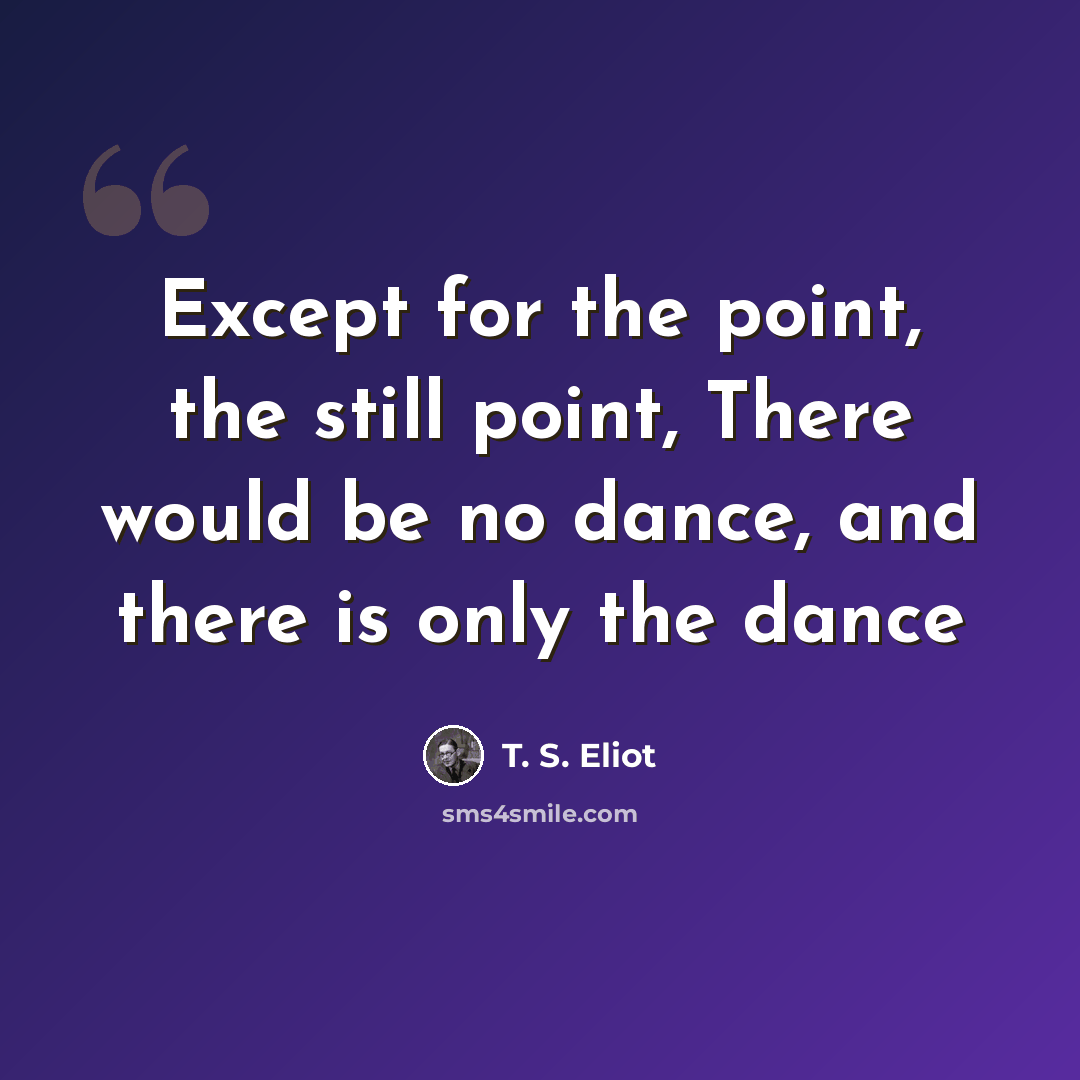 “Except for the point, the still point, There would be no dance, and there is only the dance” quote by T. S. Eliot