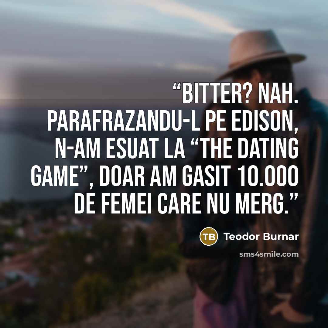 “Bitter? Nah. Parafrazandu-l pe Edison, n-am esuat la “the dating game”, doar am gasit 10.000 de femei care nu merg.” quote by Teodor Burnar
