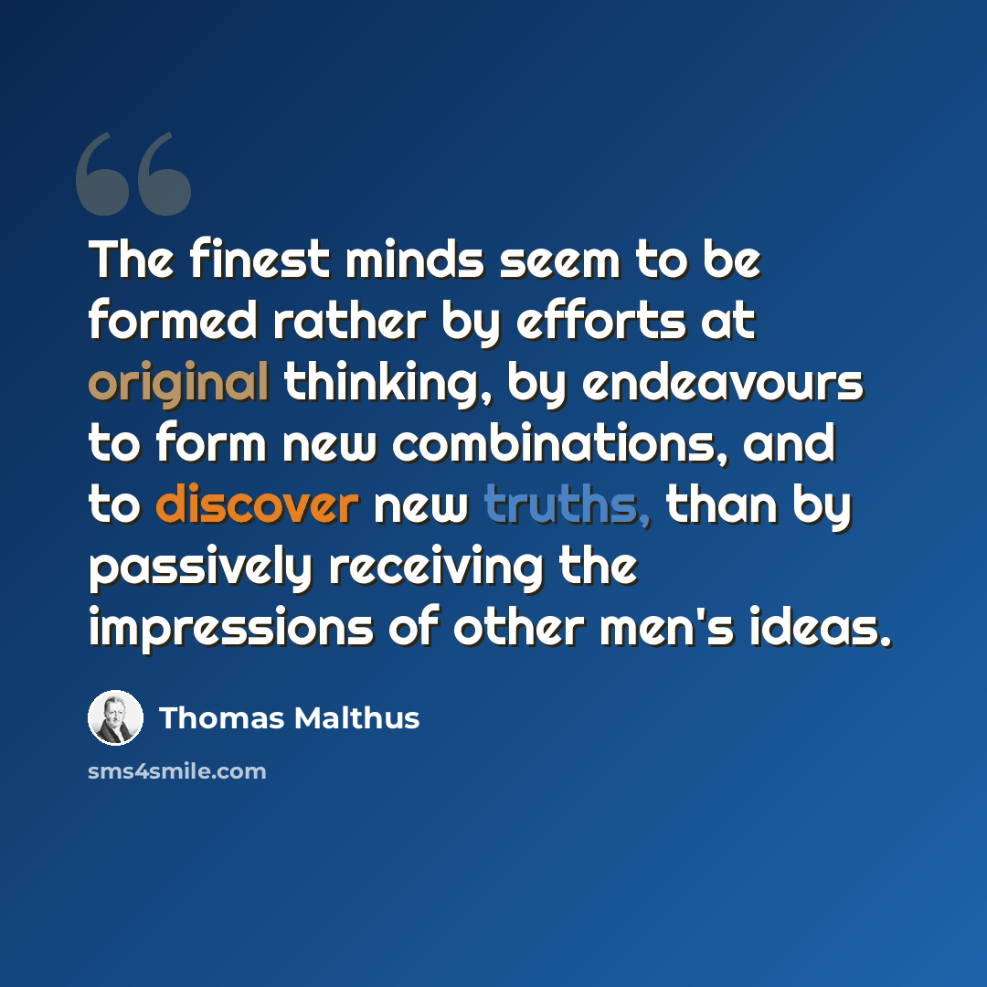 “The finest minds seem to be formed rather by efforts at original thinking, by endeavours to form new combinations, and to discover new truths, than by passively receiving the impressions of other men's ideas.” quote by Thomas Malthus