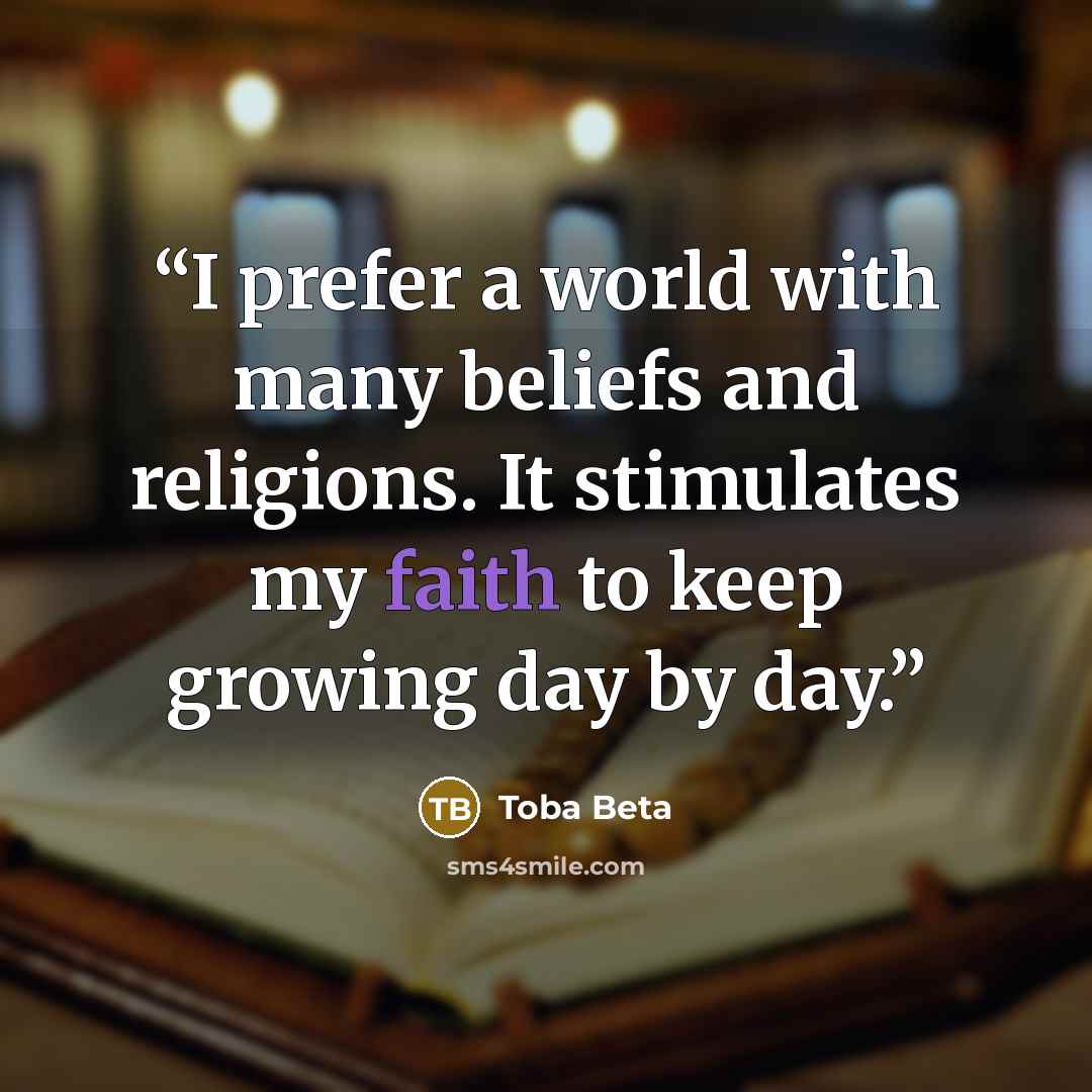 “I prefer a world with many beliefs and religions. It stimulates my faith to keep growing day by day.” quote by Toba Beta