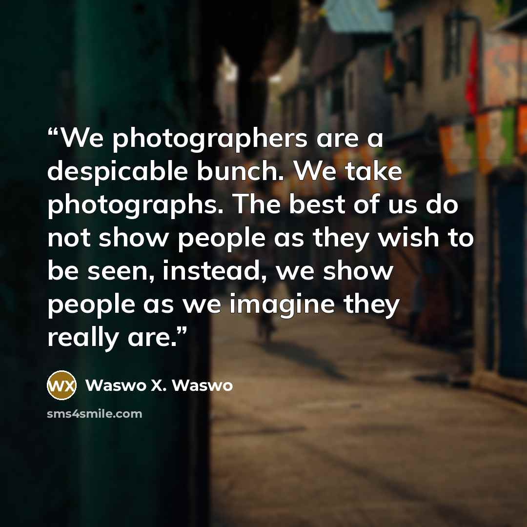 “We photographers are a despicable bunch. We take photographs. The best of us do not show people as they wish to be seen, instead, we show people as we imagine they really are.” quote by Waswo X. Waswo
