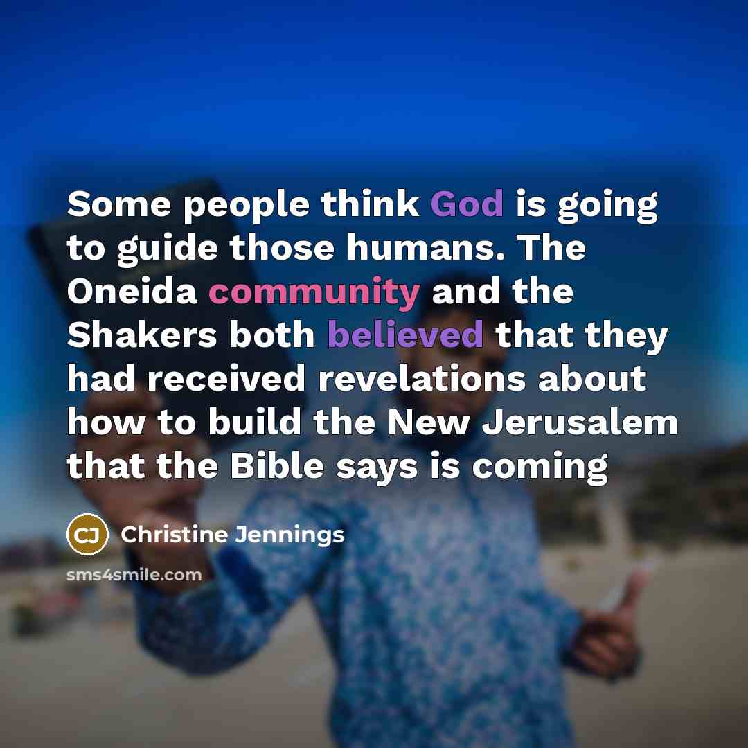 “Some people think God is going to guide those humans. The Oneida community and the Shakers both believed that they had received revelations about how to build the New Jerusalem that the Bible says is coming” quote by Christine Jennings