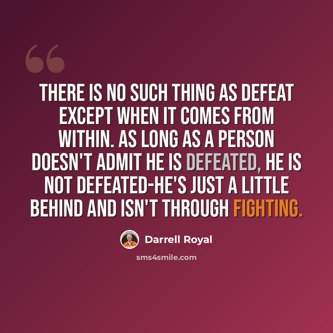 “There is no such thing as defeat except when it comes from within. As long as a person doesn't admit he is defeated, he is not defeated-he's just a little behind and isn't through fighting.” quote by Darrell Royal