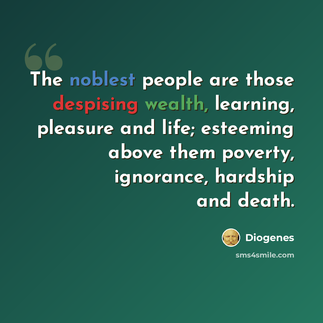 “The noblest people are those despising wealth, learning, pleasure and life; esteeming above them poverty, ignorance, hardship and death.” quote by Diogenes