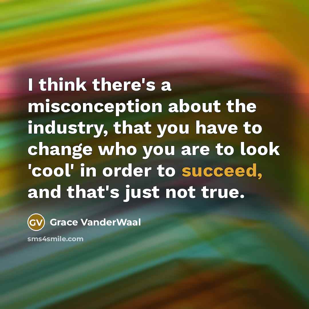 “I think there's a misconception about the industry, that you have to change who you are to look 'cool' in order to succeed, and that's just not true.” quote by Grace VanderWaal