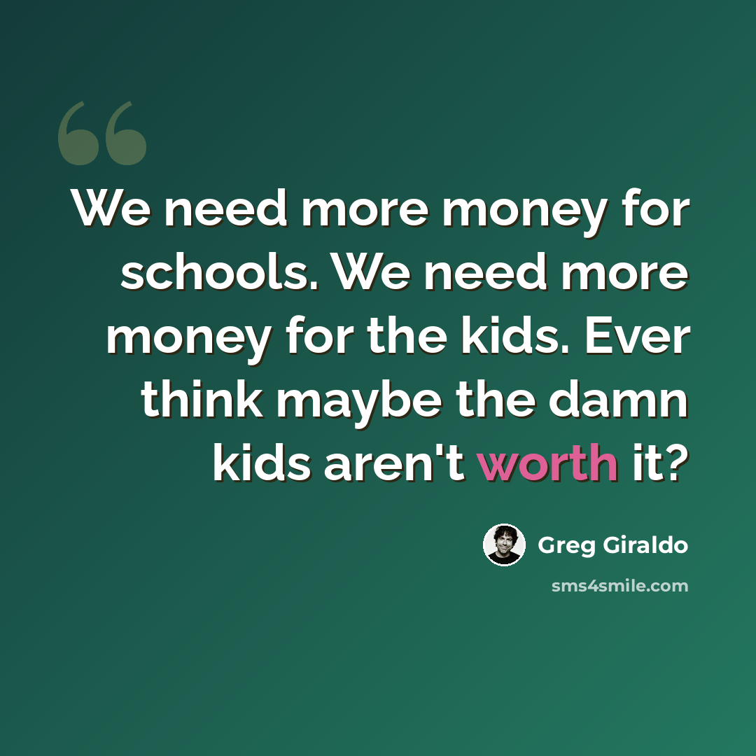 “We need more money for schools. We need more money for the kids. Ever think maybe the damn kids aren't worth it?” quote by Greg Giraldo