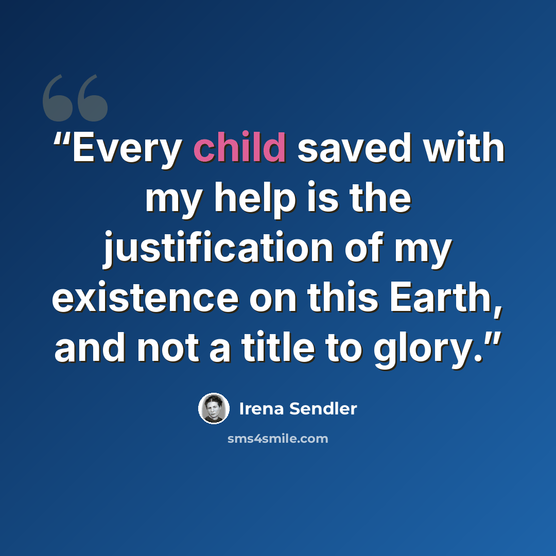 “Every child saved with my help is the justification of my existence on this Earth, and not a title to glory.” quote by Irena Sendler