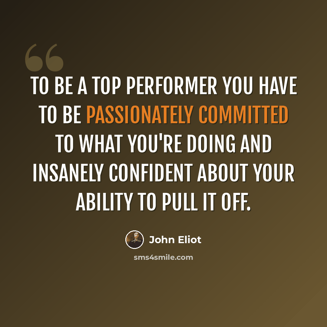 “To be a top performer you have to be passionately committed to what you're doing and insanely confident about your ability to pull it off.” quote by John Eliot