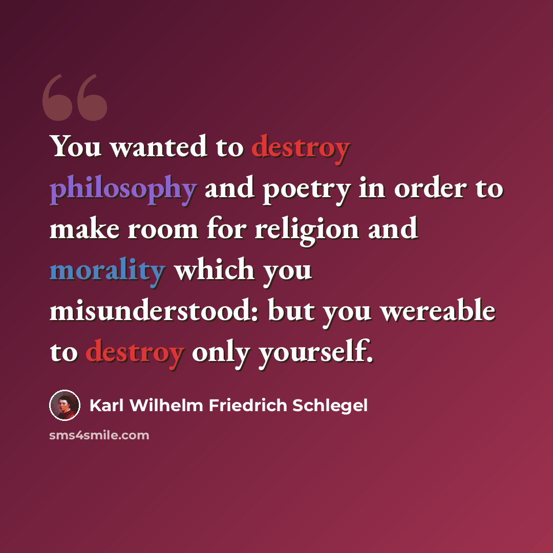 “You wanted to destroy philosophy and poetry in order to make room for religion and morality which you misunderstood: but you wereable to destroy only yourself.” quote by Karl Wilhelm Friedrich Schlegel