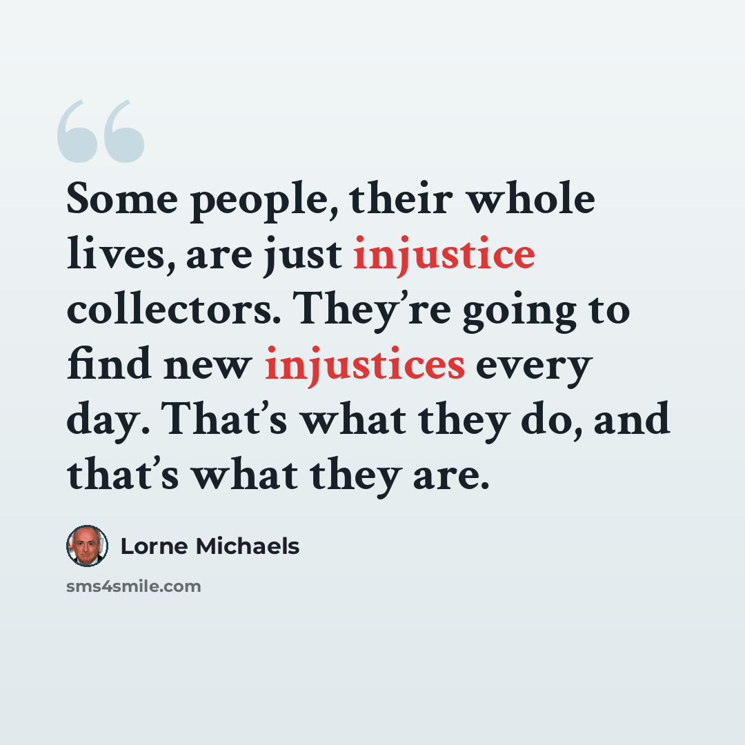 “Some people, their whole lives, are just injustice collectors. They’re going to find new injustices every day. That’s what they do, and that’s what they are.” quote by Lorne Michaels
