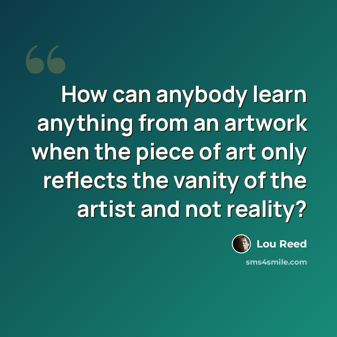 “How can anybody learn anything from an artwork when the piece of art only reflects the vanity of the artist and not reality?” quote by Lou Reed
