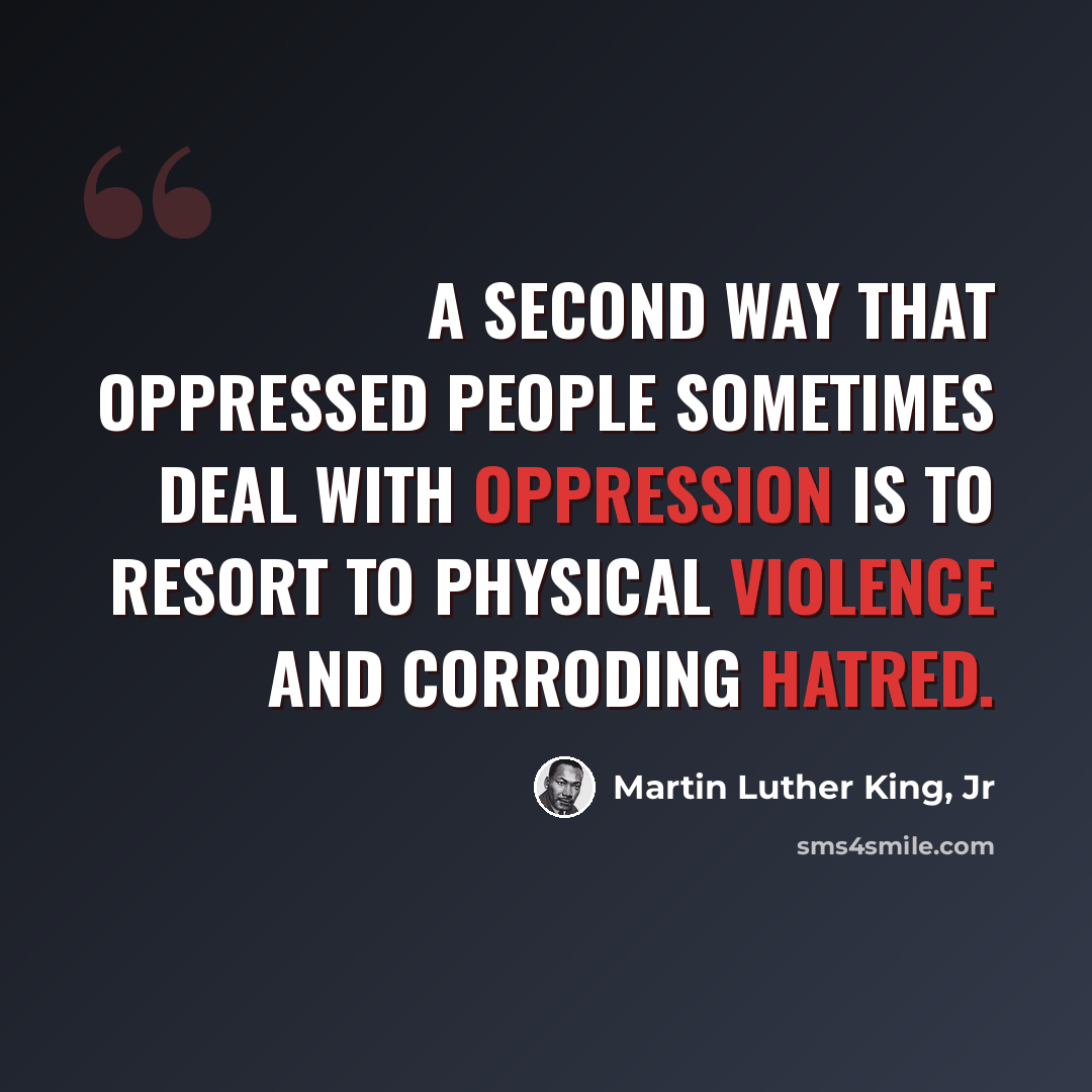 “A second way that oppressed people sometimes deal with oppression is to resort to physical violence and corroding hatred.” quote by Martin Luther King, Jr