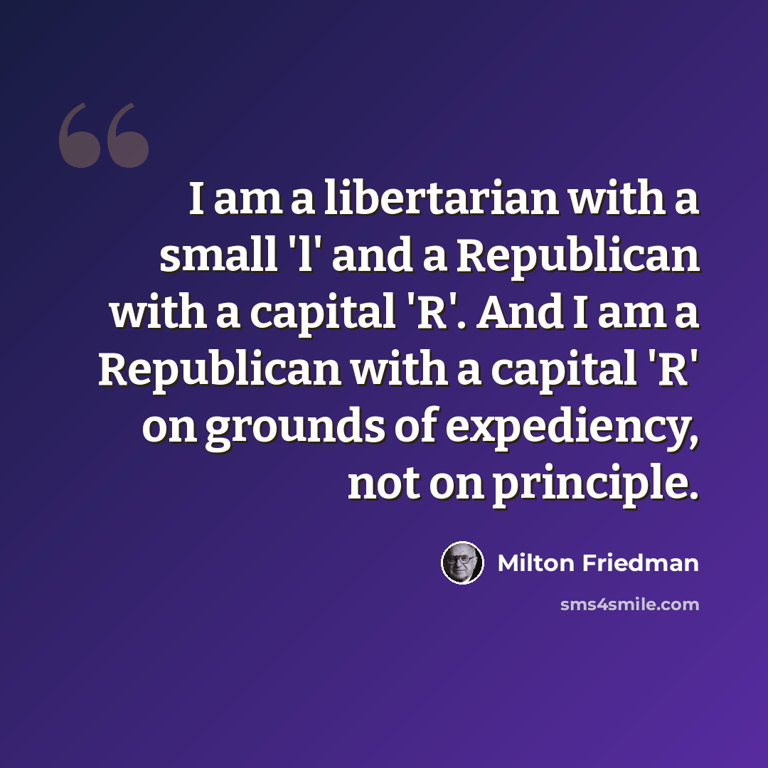 “I am a libertarian with a small 'l' and a Republican with a capital 'R'. And I am a Republican with a capital 'R' on grounds of expediency, not on principle.” quote by Milton Friedman