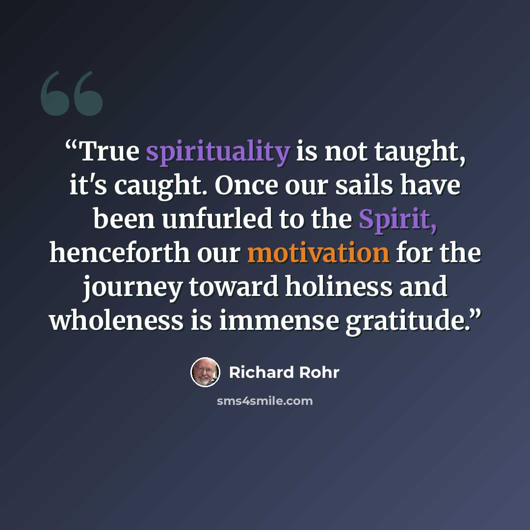 “True spirituality is not taught, it's caught. Once our sails have been unfurled to the Spirit, henceforth our motivation for the journey toward holiness and wholeness is immense gratitude.” quote by Richard Rohr