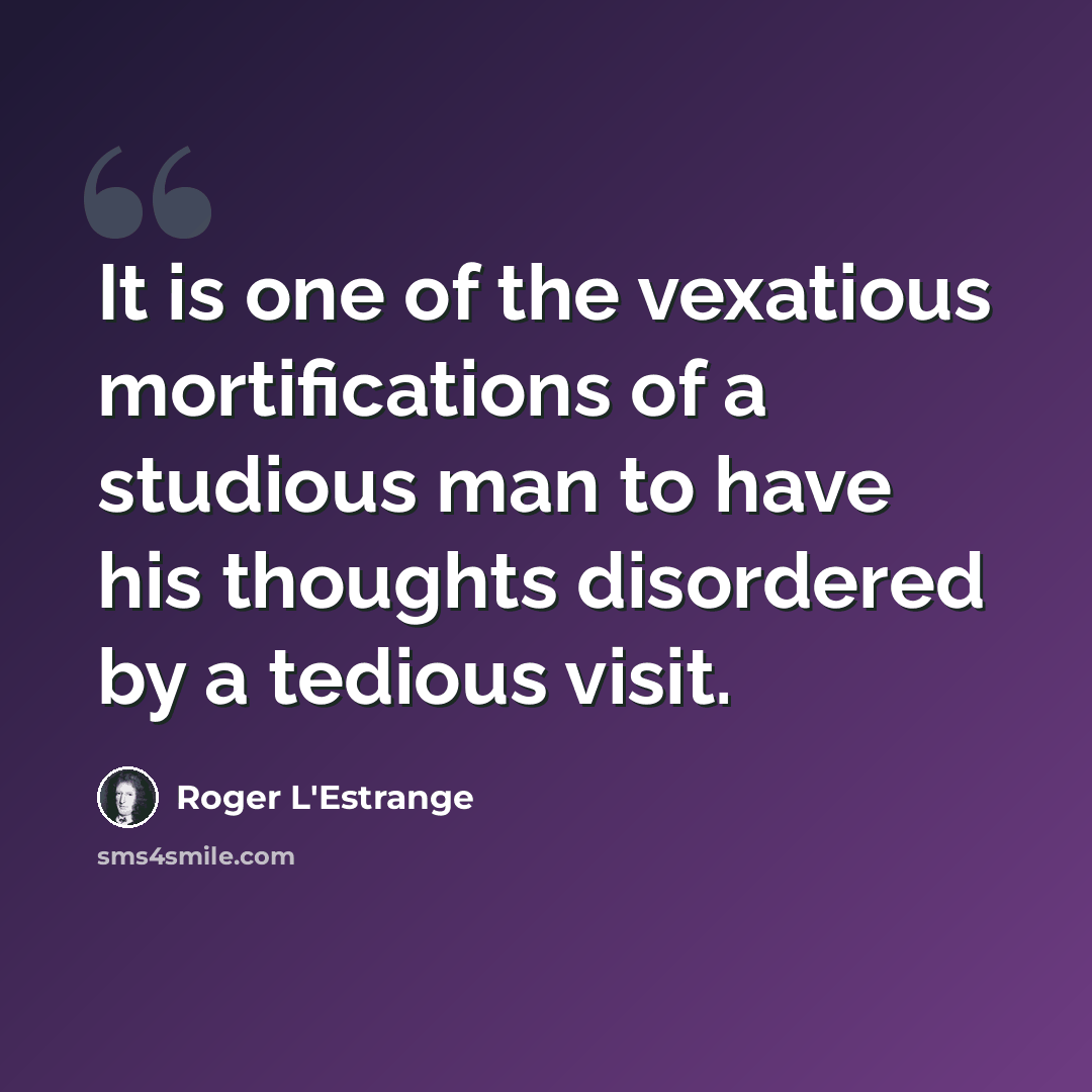 “It is one of the vexatious mortifications of a studious man to have his thoughts disordered by a tedious visit.” quote by Roger L'Estrange