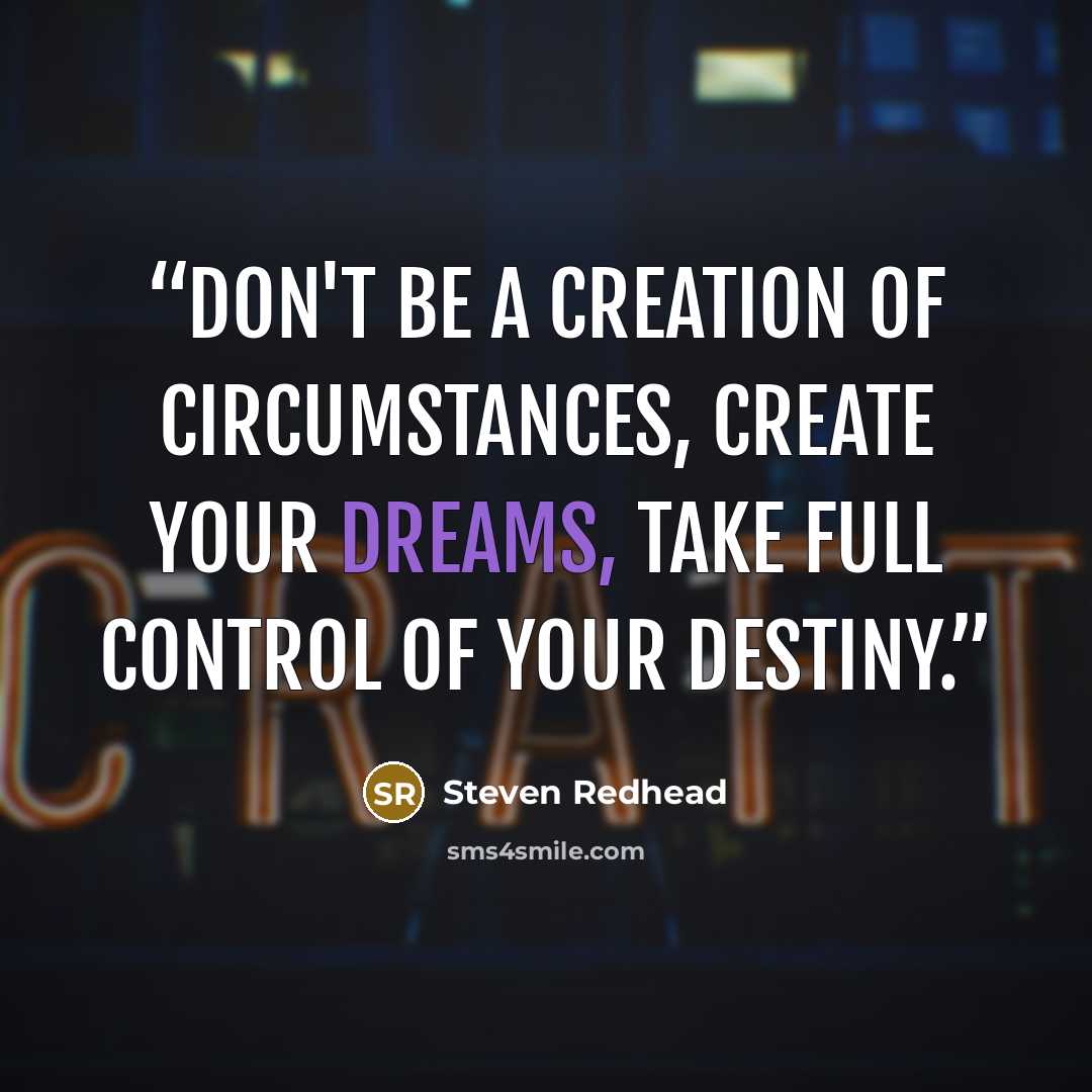 “Don't be a creation of circumstances, create your dreams, take full control of your destiny.” quote by steven redhead