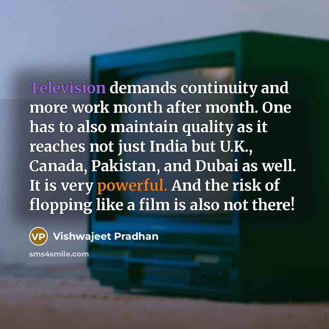 “Television demands continuity and more work month after month. One has to also maintain quality as it reaches not just India but U.K., Canada, Pakistan, and Dubai as well. It is very powerful. And the risk of flopping like a film is also not there!” quote by Vishwajeet Pradhan
