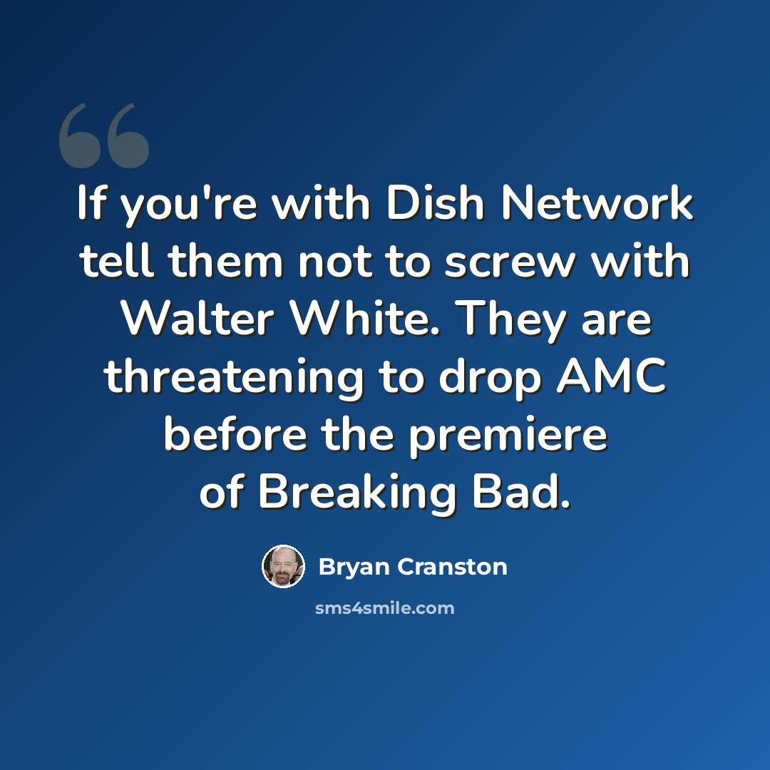 “If you're with Dish Network tell them not to screw with Walter White. They are threatening to drop AMC before the premiere of Breaking Bad.” quote by Bryan Cranston