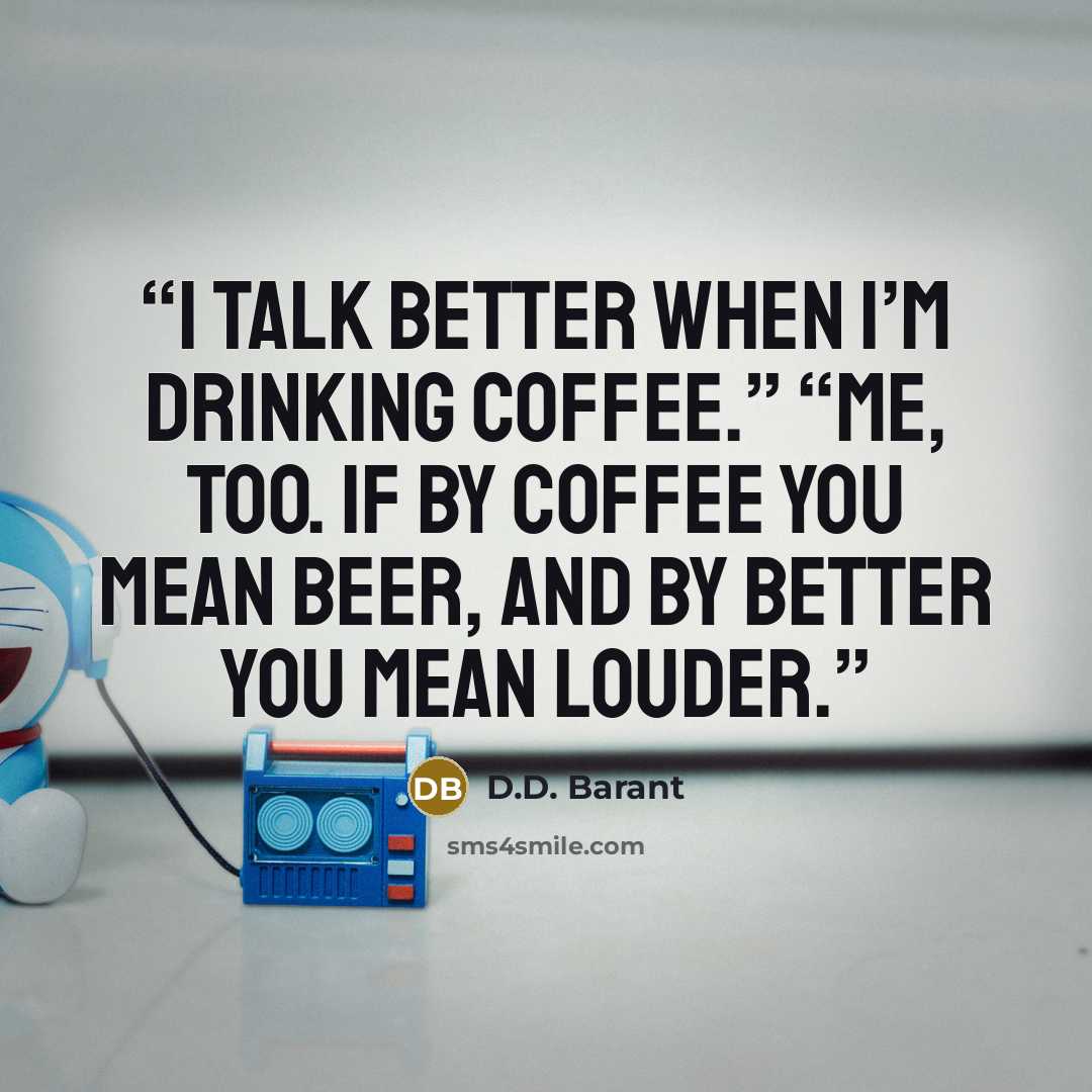 “I talk better when I’m drinking coffee.” “Me, too. If by coffee you mean beer, and by better you mean louder.” quote by D.D. Barant