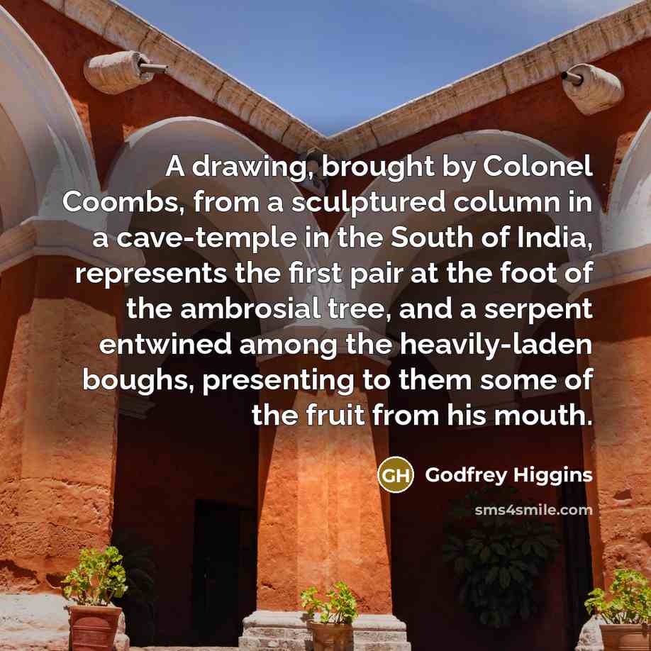 “A drawing, brought by Colonel Coombs, from a sculptured column in a cave-temple in the South of India, represents the first pair at the foot of the ambrosial tree, and a serpent entwined among the heavily-laden boughs, presenting to them some of the fruit from his mouth.” quote by Godfrey Higgins