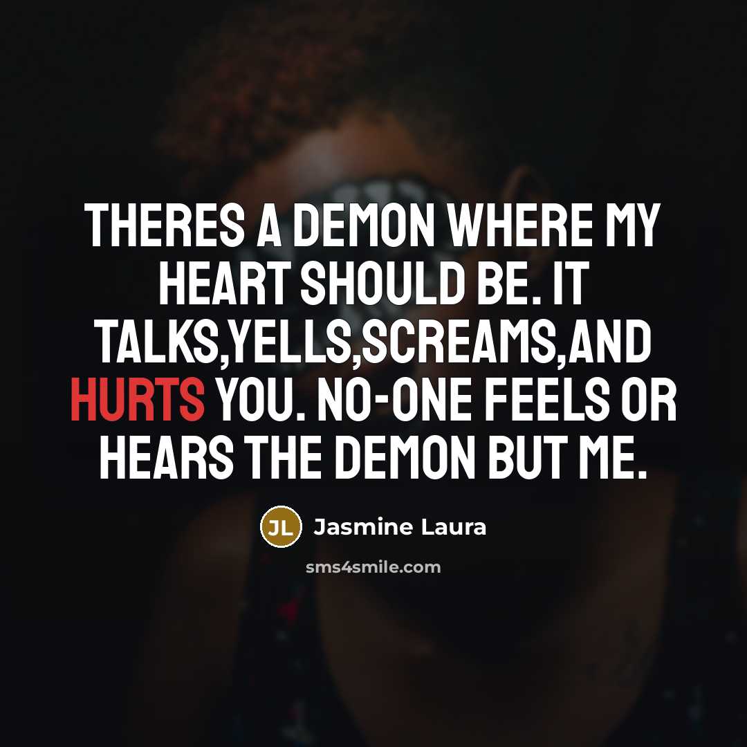“Theres a demon where my heart should be. It talks,yells,screams,and hurts you. No-one feels or hears the demon but me.” quote by Jasmine Laura