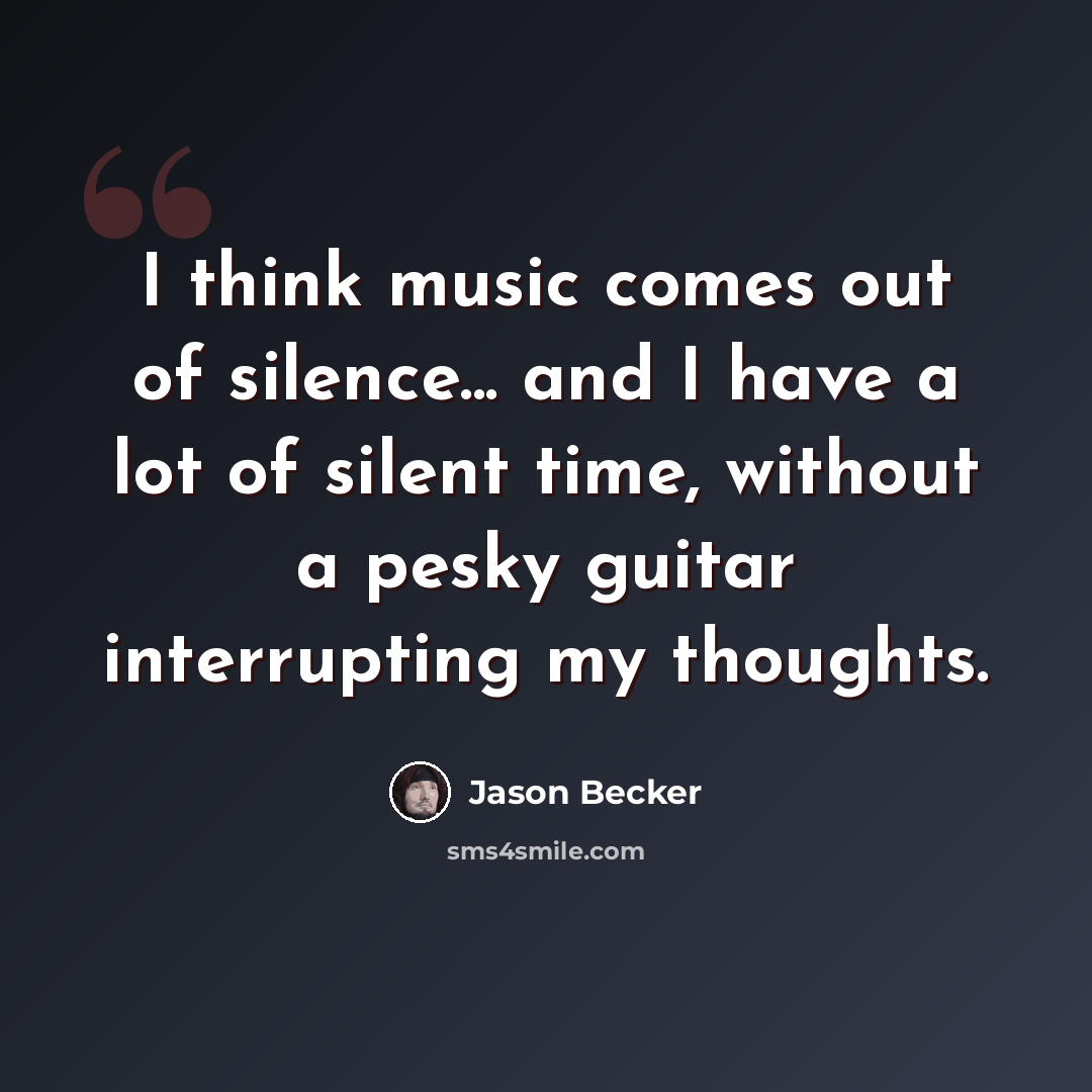 “I think music comes out of silence... and I have a lot of silent time, without a pesky guitar interrupting my thoughts.” quote by Jason Becker