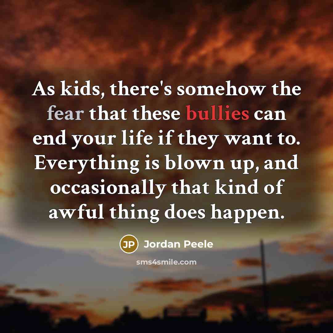 “As kids, there's somehow the fear that these bullies can end your life if they want to. Everything is blown up, and occasionally that kind of awful thing does happen.” quote by Jordan Peele