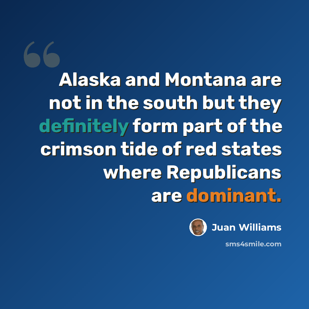 “Alaska and Montana are not in the south but they definitely form part of the crimson tide of red states where Republicans are dominant.” quote by Juan Williams